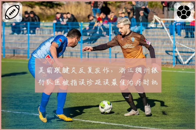 吴前跟腱炎反复发作，浙江稠州银行队医被指误诊延误最佳治疗时机