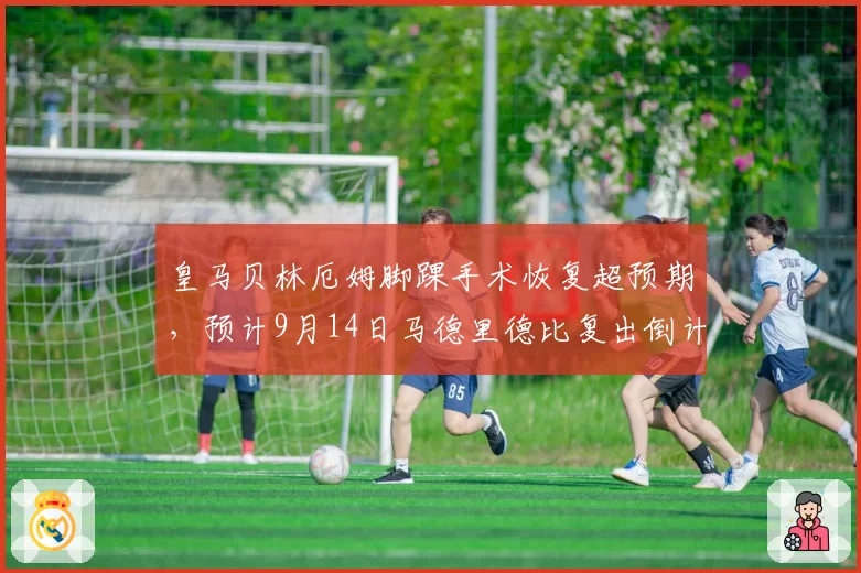 皇马贝林厄姆脚踝手术恢复超预期，预计9月14日马德里德比复出倒计时38天