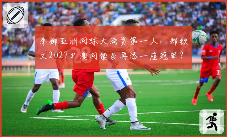 李娜亚洲网球大满贯第一人，郑钦文2027年澳网能否再添一座冠军？