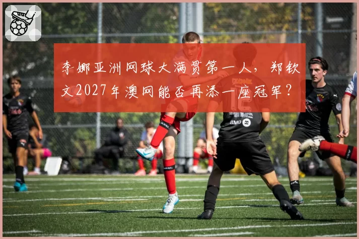 李娜亚洲网球大满贯第一人，郑钦文2027年澳网能否再添一座冠军？