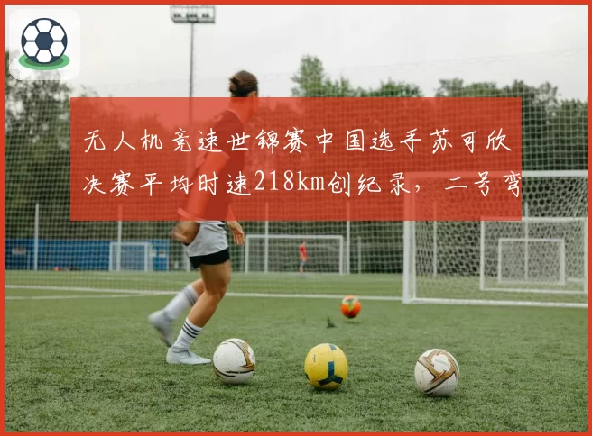 无人机竞速世锦赛中国选手苏可欣决赛平均时速218km创纪录，二号弯跟随机策略是否过于保守？