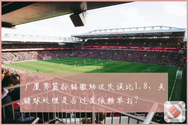 广厦男篮孙铭徽助攻失误比1.8，关键球处理是否过度依赖单打？