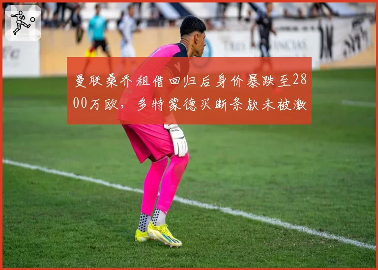 曼联桑乔租借回归后身价暴跌至2800万欧，多特蒙德买断条款未被激活