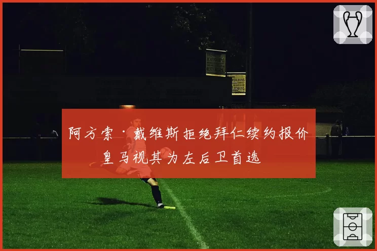 阿方索·戴维斯拒绝拜仁续约报价，皇马视其为左后卫首选