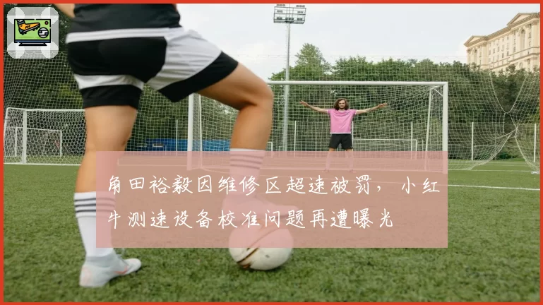 角田裕毅因维修区超速被罚，小红牛测速设备校准问题再遭曝光