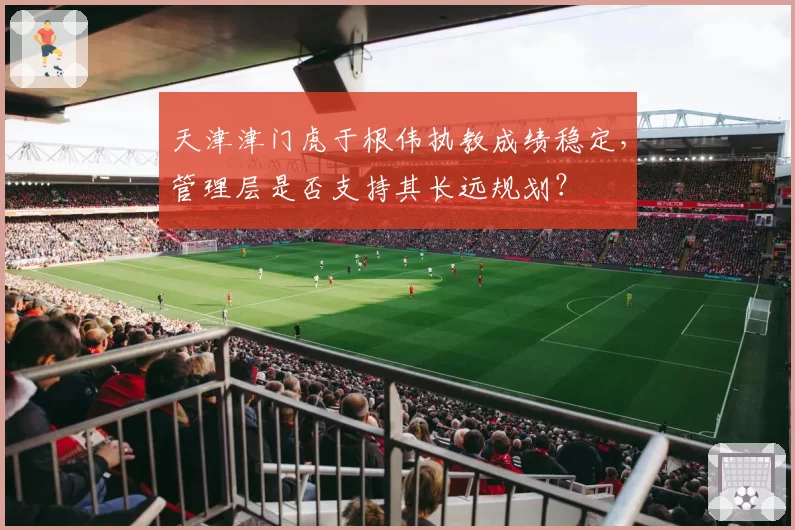 天津津门虎于根伟执教成绩稳定，管理层是否支持其长远规划？
