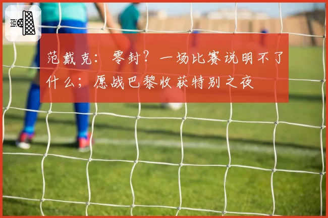 范戴克：零封？一场比赛说明不了什么；愿战巴黎收获特别之夜