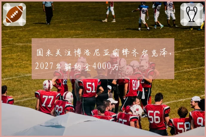 国米关注博洛尼亚前锋齐尔克泽，2027年解约金4000万