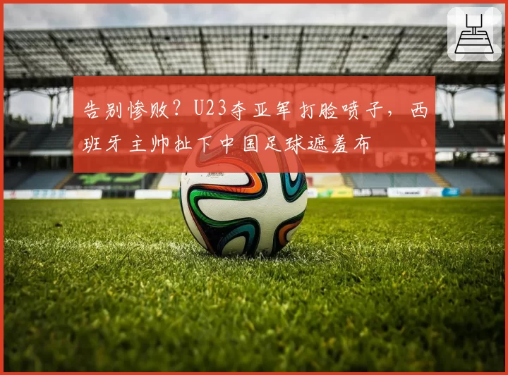 告别惨败?U23夺亚军打脸喷子,西班牙主帅扯下中国足球遮羞布