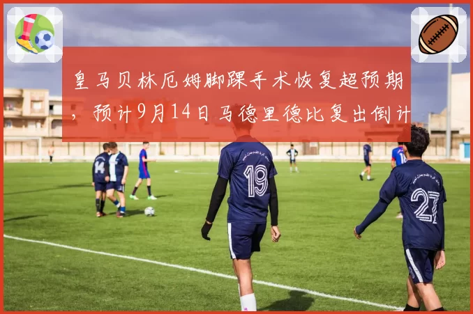 皇马贝林厄姆脚踝手术恢复超预期，预计9月14日马德里德比复出倒计时38天