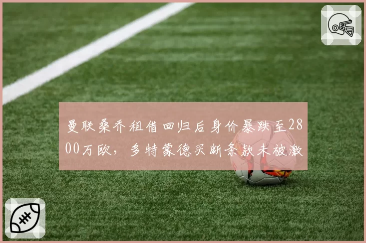 曼联桑乔租借回归后身价暴跌至2800万欧，多特蒙德买断条款未被激活