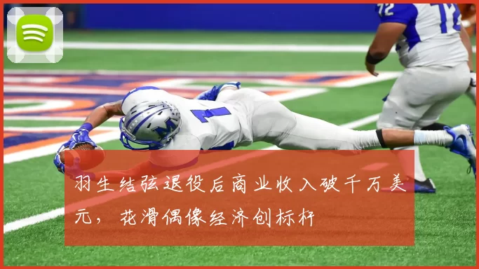 羽生结弦退役后商业收入破千万美元，花滑偶像经济创标杆