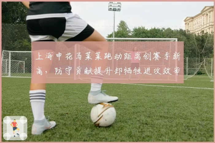 上海申花马莱莱跑动距离创赛季新高，防守贡献提升却牺牲进攻效率引发战术反思