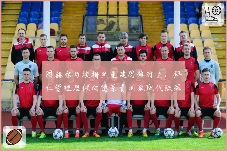 图赫尔与埃梅里重建思路对立，拜仁管理层倾向德系青训派取代欧冠教头