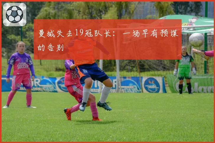 曼城失去19冠队长：一场早有预谋的告别