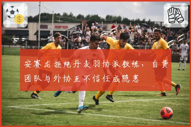 安赛龙拒绝丹麦羽协派教练，自费团队与外协互不信任成隐患