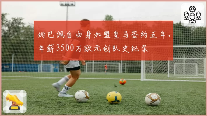 姆巴佩自由身加盟皇马签约五年，年薪3500万欧元创队史纪录