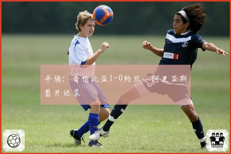 半场：哥伦比亚1-0约旦，阿里亚斯首开记录