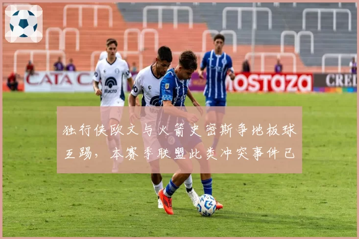 独行侠欧文与火箭史密斯争地板球互踢，本赛季联盟此类冲突事件已发生11起