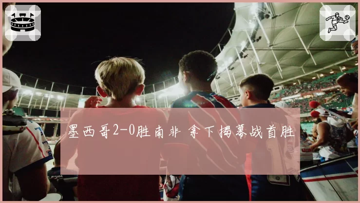 墨西哥2-0胜南非 拿下揭幕战首胜