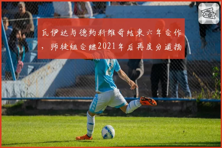 瓦伊达与德约科维奇结束六年合作，师徒组合继2021年后再度分道扬镳