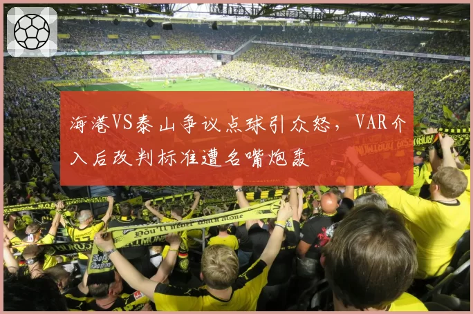 海港VS泰山争议点球引众怒,VAR介入后改判标准遭名嘴炮轰