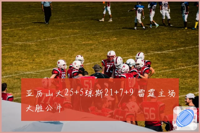 亚历山大25+5琼斯21+7+9 雷霆主场大胜公牛