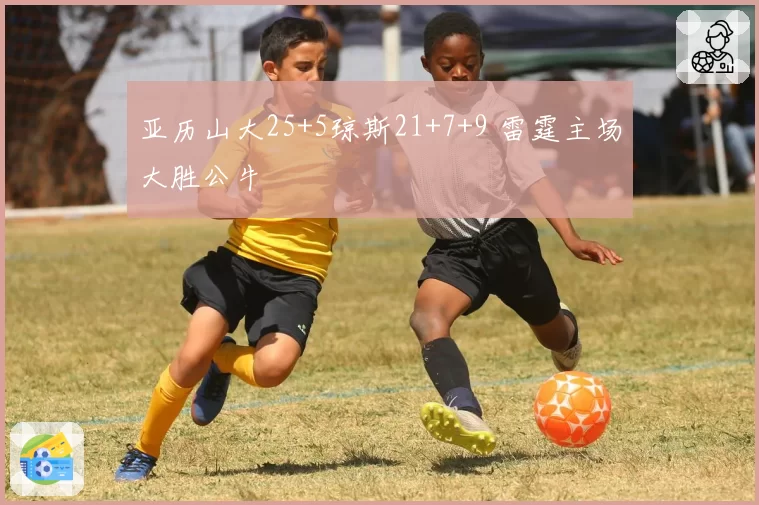 亚历山大25+5琼斯21+7+9 雷霆主场大胜公牛