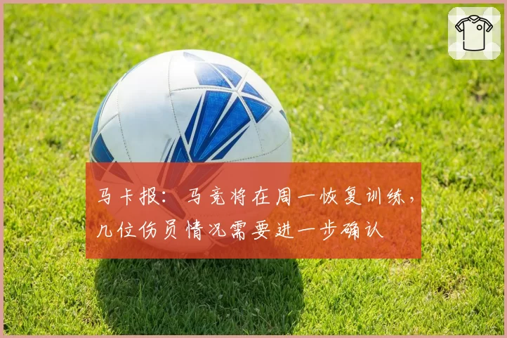 马卡报：马竞将在周一恢复训练，几位伤员情况需要进一步确认