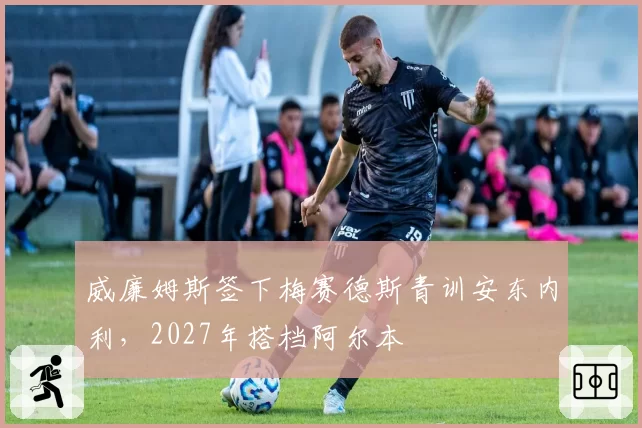 威廉姆斯签下梅赛德斯青训安东内利,2027年搭档阿尔本