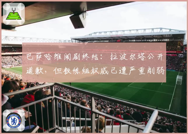 巴萨哈维闹剧终结：拉波尔塔公开道歉，但教练组权威已遭严重削弱