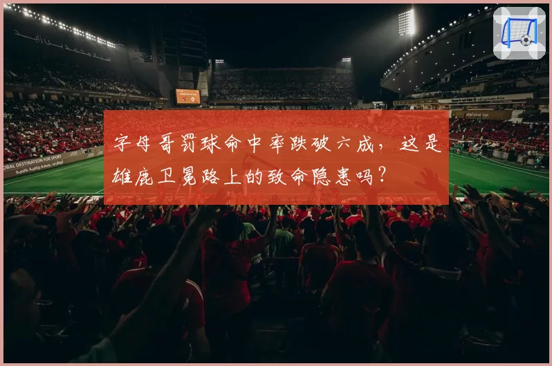 字母哥罚球命中率跌破六成,这是雄鹿卫冕路上的致命隐患吗?