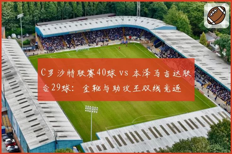 C罗沙特联赛40球 vs 本泽马吉达联合29球：金靴与助攻王双线竞逐